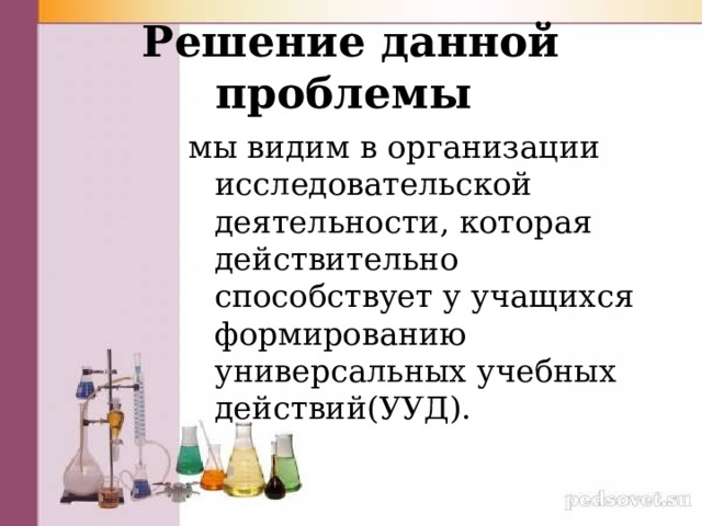 Решение данной проблемы мы видим в организации исследовательской деятельности, которая действительно способствует у учащихся формированию универсальных учебных действий(УУД). 