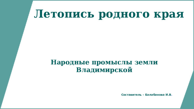 Летопись родного края Народные промыслы земли Владимирской Составитель – Балабанова И.В . 