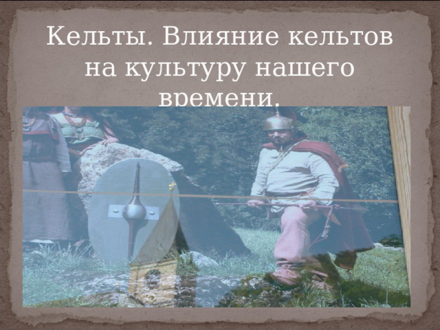 Кельты. Влияние кельтов на культуру нашего времени. 