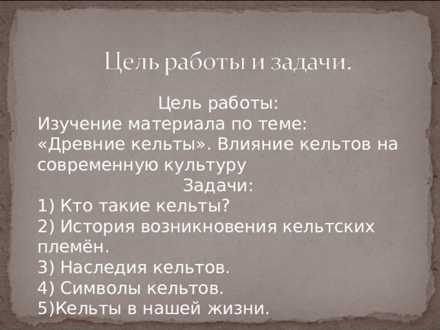 Цель работы: Изучение материала по теме: «Древние кельты». Влияние кельтов на современную культуру Задачи: 1) Кто такие кельты? 2) История возникновения кельтских племён. 3) Наследия кельтов. 4) Символы кельтов. 5)Кельты в нашей жизни. 