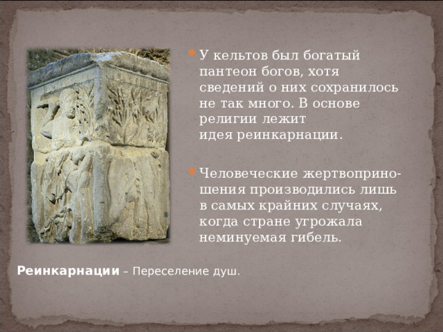 У кельтов был богатый пантеон богов, хотя сведений о них сохранилось не так много. В основе религии лежит идея реинкарнации.  Человеческие жертвоприно-шения производились лишь в самых крайних случаях, когда стране угрожала неминуемая гибель. Реинкарнации – Переселение душ. 