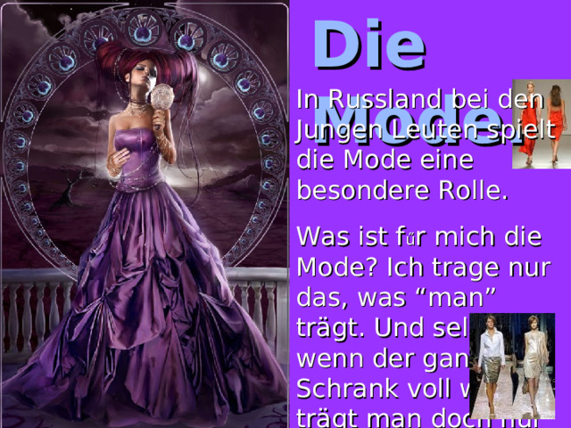 Die Mode. In Russland bei den Jungen Leuten spielt die Mode eine besondere Rolle. Was ist f ű r mich die Mode ? Ich trage nur das, was “man” trägt. Und selbst wenn der ganze Schrank voll wäre – trägt man  doch nur die Liblingsst ű cke. 