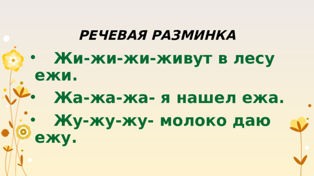 РЕЧЕВАЯ РАЗМИНКА  Жи-жи-жи-живут в лесу ежи.  Жа-жа-жа- я нашел ежа.  Жу-жу-жу- молоко даю ежу.  