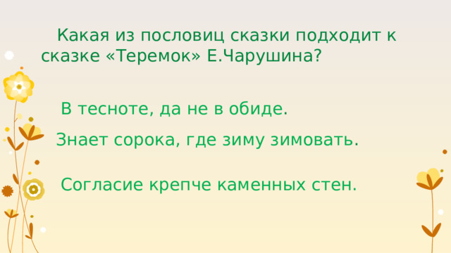  Какая из пословиц сказки подходит к сказке «Теремок» Е.Чарушина? В тесноте, да не в обиде . Знает сорока, где зиму зимовать . Согласие крепче каменных стен. 