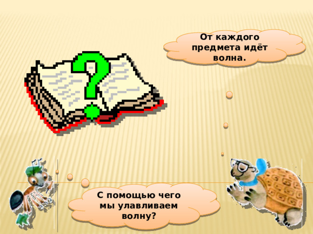 От каждого предмета идёт волна. С помощью чего мы улавливаем волну?  