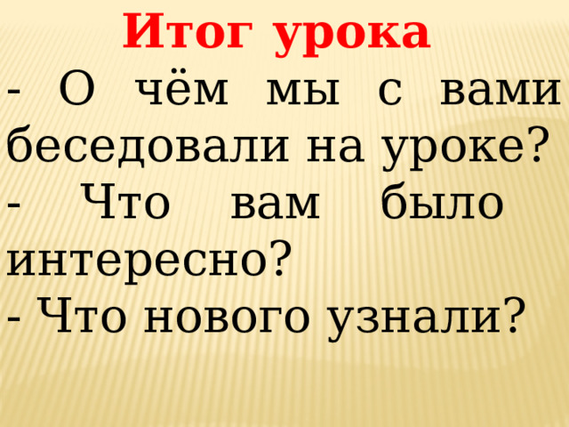 Итог урока - О чём мы с вами беседовали на уроке? - Что вам было интересно? - Что нового узнали? 