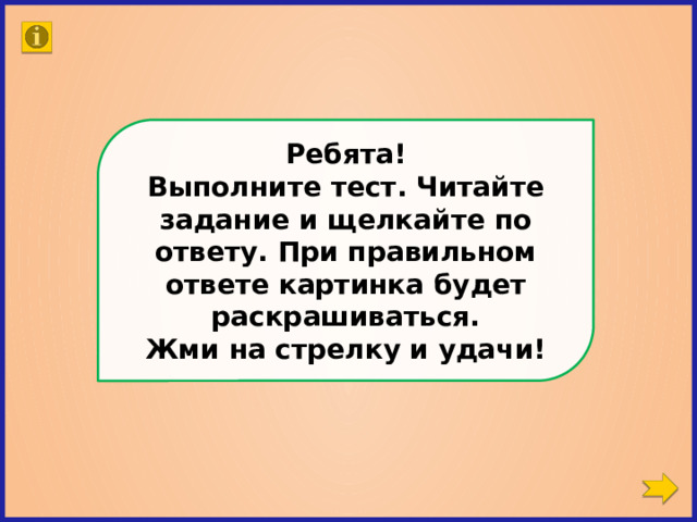 Ребята! Выполните тест. Читайте задание и щелкайте по ответу. При правильном ответе картинка будет раскрашиваться. Жми на стрелку и удачи! 