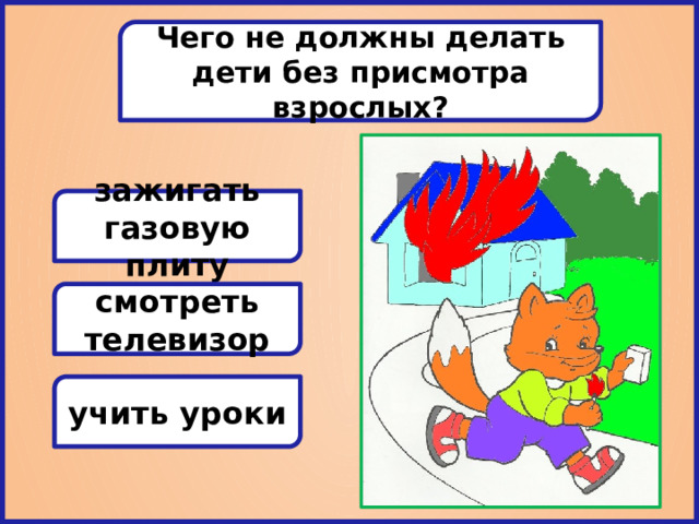 Чего не должны делать дети без присмотра взрослых? зажигать газовую плиту смотреть телевизор учить уроки 