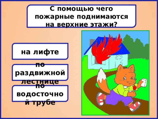 С помощью чего пожарные поднимаются на верхние этажи? на лифте по раздвижной лестнице по водосточной трубе 