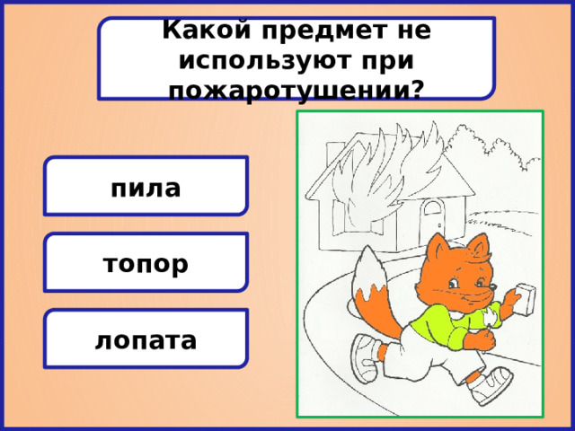 Какой предмет не используют при пожаротушении? пила топор лопата 