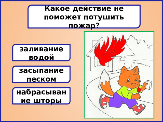 Какое действие не поможет потушить пожар? заливание водой засыпание песком набрасывание шторы 