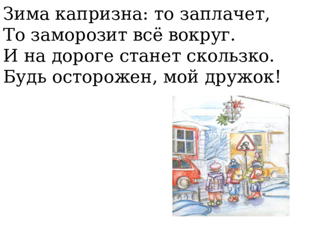Зима капризна: то заплачет, То заморозит всё вокруг. И на дороге станет скользко. Будь осторожен, мой дружок!  