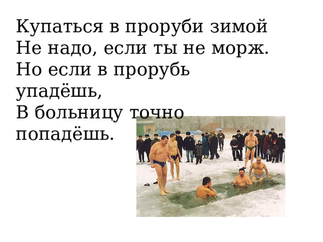 Купаться в проруби зимой Не надо, если ты не морж. Но если в прорубь упадёшь, В больницу точно попадёшь. 