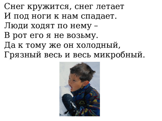 Снег кружится, снег летает И под ноги к нам спадает. Люди ходят по нему – В рот его я не возьму. Да к тому же он холодный, Грязный весь и весь микробный. 
