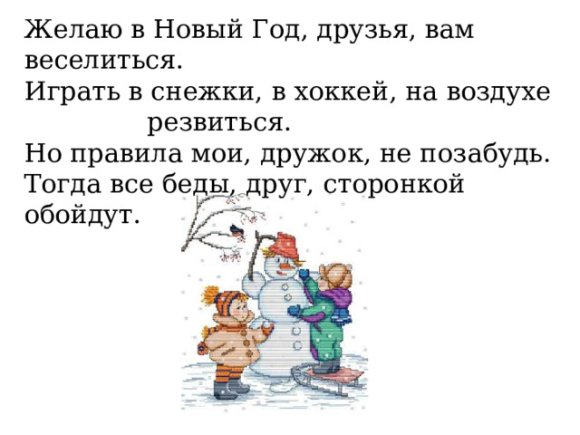 Желаю в Новый Год, друзья, вам веселиться. Играть в снежки, в хоккей, на воздухе резвиться. Но правила мои, дружок, не позабудь. Тогда все беды, друг, сторонкой обойдут. 