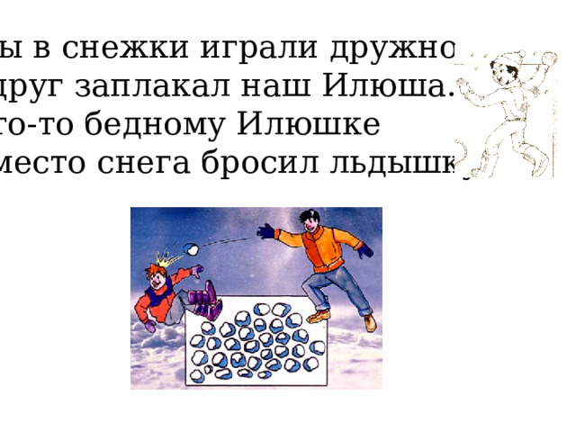 Мы в снежки играли дружно. Вдруг заплакал наш Илюша. Кто-то бедному Илюшке Вместо снега бросил льдышку. 