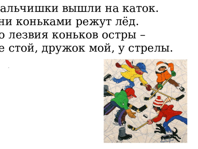 Мальчишки вышли на каток. Они коньками режут лёд. Но лезвия коньков остры – Не стой, дружок мой, у стрелы. . 