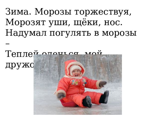 Зима. Морозы торжествуя, Морозят уши, щёки, нос. Надумал погулять в морозы – Теплей оденься, мой дружок. 