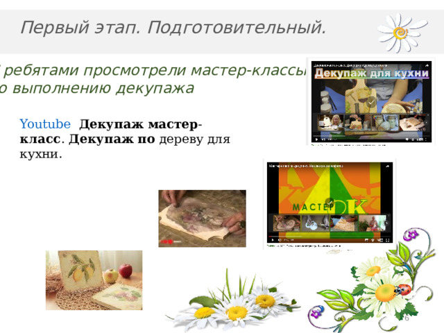 Первый этап. Подготовительный. С ребятами просмотрели мастер-классы по выполнению декупажа Youtube    Декупаж   мастер - класс .  Декупаж   по  дереву для кухни.  
