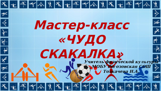 Мастер-класс «ЧУДО СКАКАЛКА» Учитель физической культуры МОБУ Рогозовская СОШ Толкачева Н.А. 