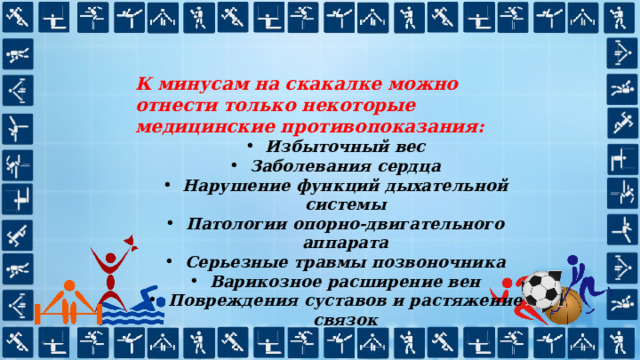 К минусам на скакалке можно отнести только некоторые медицинские противопоказания: Избыточный вес Заболевания сердца Нарушение функций дыхательной системы Патологии опорно-двигательного аппарата Серьезные травмы позвоночника Варикозное расширение вен Повреждения суставов и растяжение связок 