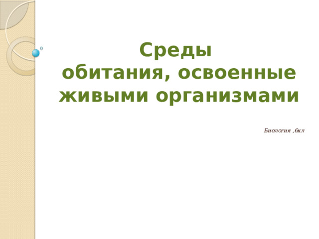 Среды  обитания, освоенные живыми организмами Биология ,6кл 