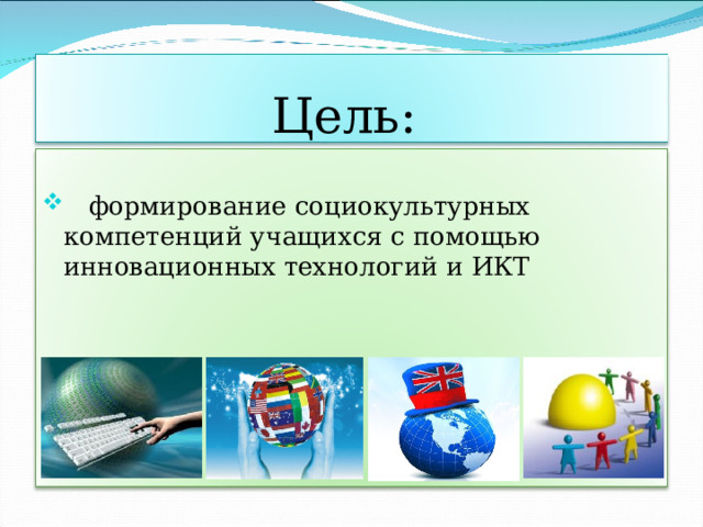 Цель:   формирование социокультурных компетенций учащихся с помощью инновационных технологий и ИКТ 