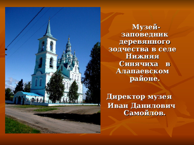  Музей-заповедник деревянного зодчества в селе Нижняя Синячиха в Алапаевском районе.  Директор музея Иван Данилович Самойлов. 