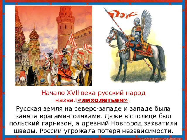  Начало XVII века русский народ назвал «лихолетьем» .  Русская земля на северо-западе и западе была занята врагами-поляками. Даже в столице был польский гарнизон, а древний Новгород захватили шведы. России угрожала потеря независимости. 