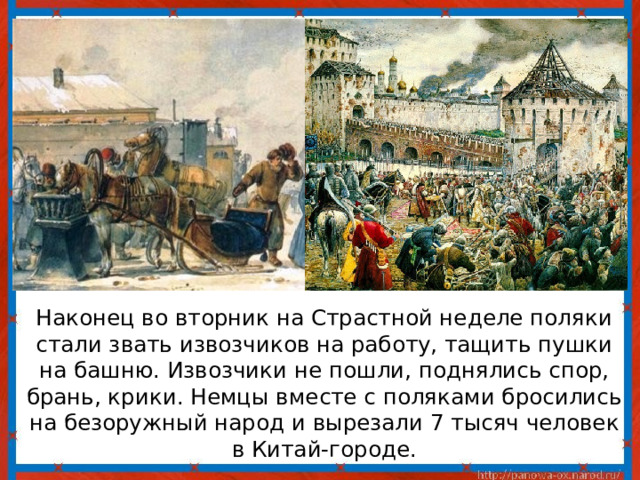  Наконец во вторник на Страстной неделе поляки стали звать извозчиков на работу, тащить пушки на башню. Извозчики не пошли, поднялись спор, брань, крики. Немцы вместе с поляками бросились на безоружный народ и вырезали 7 тысяч человек в Китай-городе. 