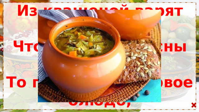 Из квашеной варят капусты. Чтоб были и вкусны и густы. То привычное первое блюдо, Что в чести у российского люда 