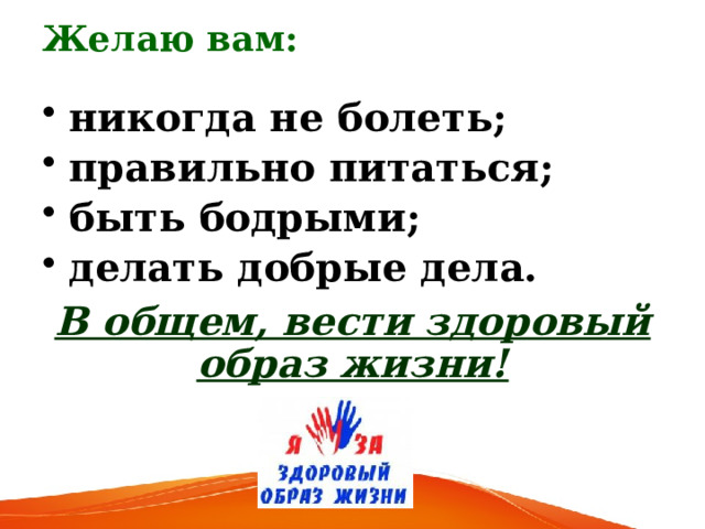 Желаю вам: никогда не болеть; правильно питаться; быть бодрыми; делать добрые дела. В общем, вести здоровый образ жизни! 