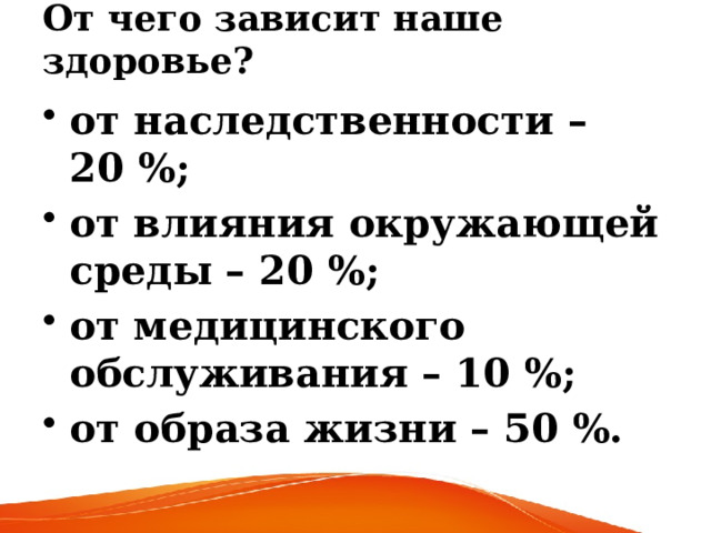 От чего зависит наше здоровье? от наследственности – 20 %; от влияния окружающей среды – 20 %; от медицинского обслуживания – 10 %; от образа жизни – 50 %. 