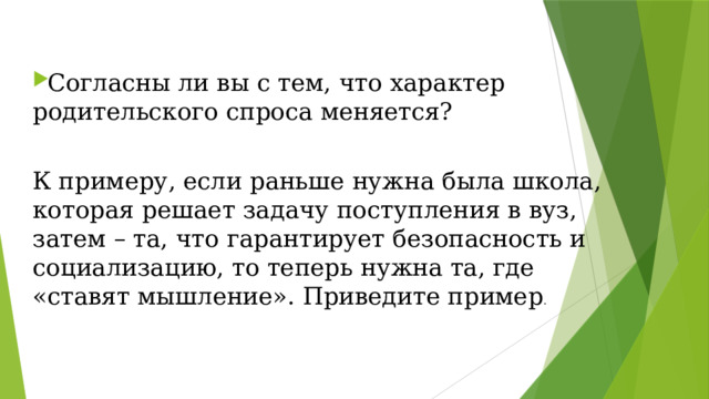 Согласны ли вы с тем, что характер родительского спроса меняется? К примеру, если раньше нужна была школа, которая решает задачу поступления в вуз, затем – та, что гарантирует безопасность и социализацию, то теперь нужна та, где «ставят мышление». Приведите пример . 