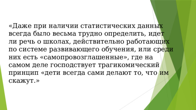 «Даже при наличии статистических данных всегда было весьма трудно определить, идет ли речь о школах, действительно работающих по системе развивающего обучения, или среди них есть «самопровозглашенные», где на самом деле господствует трагикомический принцип «дети всегда сами делают то, что им скажут.» 