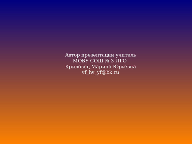 Автор презентации учитель МОБУ СОШ № 3 ЛГО Криловец Марина Юрьевна vf_hv_yf@bk.ru 