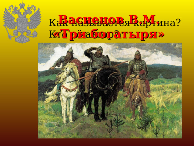 Васнецов В.М.  «Три богатыря» Как называется картина? Кто её автор? 