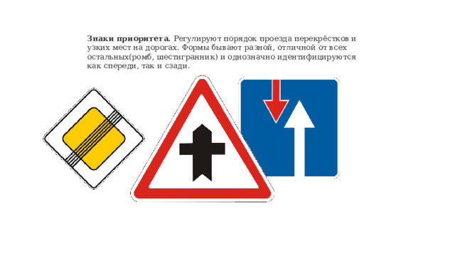 Знаки приоритета. Регулируют порядок проезда перекрёстков и узких мест на дорогах. Формы бывают разной, отличной от всех остальных(ромб, шестигранник) и однозначно идентифицируются как спереди, так и сзади. 