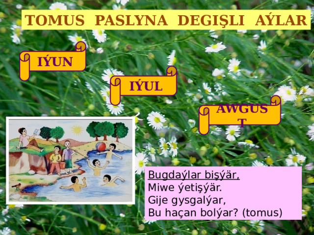 TOMUS PASLYNA DEGIŞLI AÝLAR IÝUN IÝUL AWGUST Bugdaýlar bişýär, Miwe ýetişýär. Gije gysgalýar, Bu haçan bolýar? (tomus) 