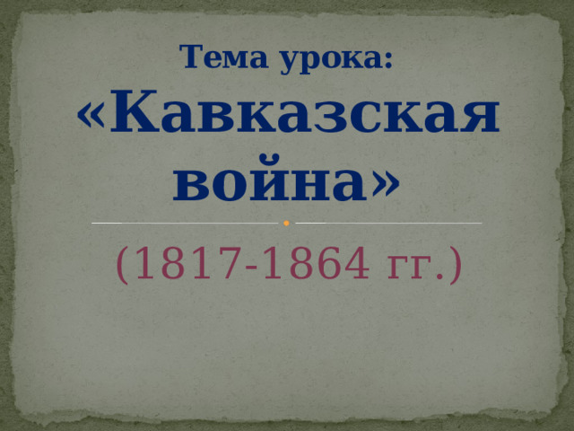 Тема урока:  «Кавказская война» (1817-1864 гг.) 