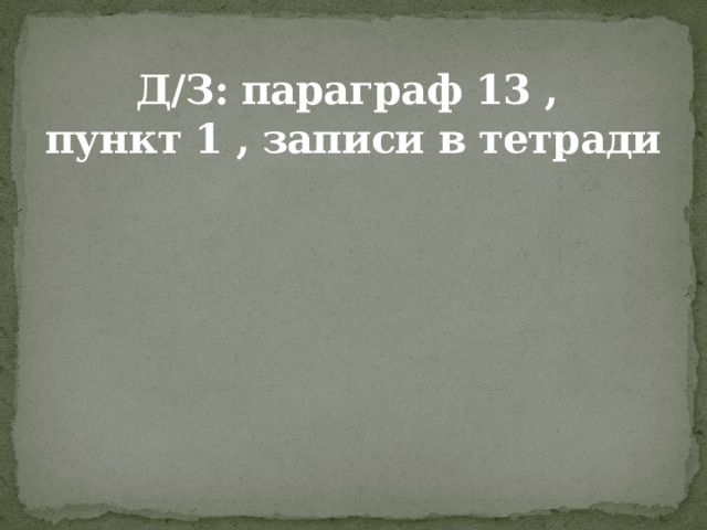 Д/З: параграф 13 ,  пункт 1 , записи в тетради 