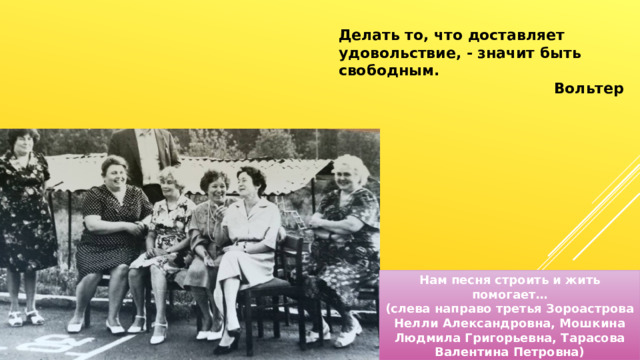 Делать то, что доставляет удовольствие, - значит быть свободным. Вольтер Нам песня строить и жить помогает… (слева направо третья Зороастрова Нелли Александровна, Мошкина Людмила Григорьевна, Тарасова Валентина Петровна) 