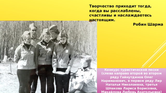 Творчество приходит тогда, когда вы расслаблены, счастливы и наслаждаетесь настоящим. Робин Шарма Конкурс туристической песни (слева направо второй во втором ряду Гайнутдинов Олег Нариманович, в первом ряду Лир Наталья Николаевна, третья Шпакова Лариса Борисовна, Михайлова Любовь Анатольевна) 