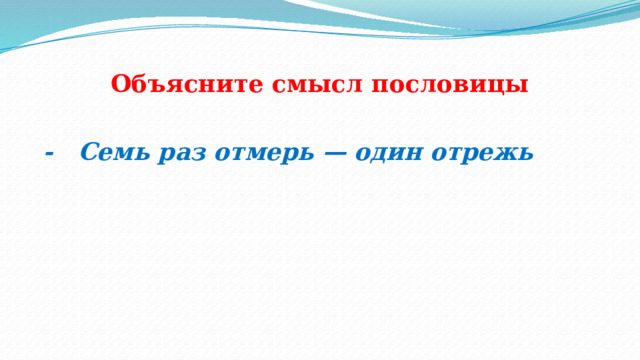 Объясните смысл пословицы - Семь раз отмерь — один отрежь 
