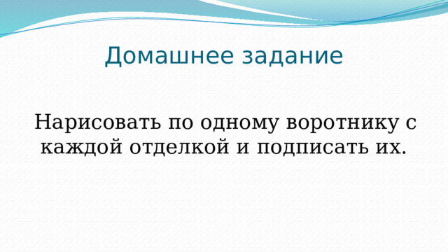 Домашнее задание  Нарисовать по одному воротнику с каждой отделкой и подписать их. 