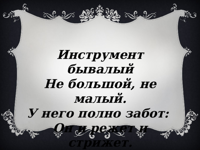   Инструмент бывалый Не большой, не малый. У него полно забот: Он и режет и стрижет. 