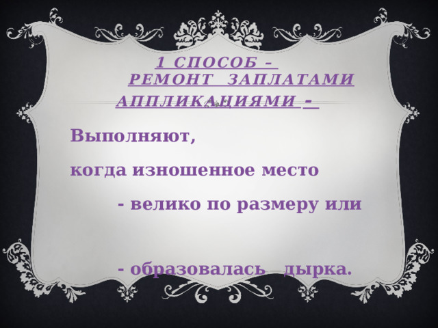 1 способ –   РЕМОНТ ЗАПЛАТАМИ АППЛИКАЦИЯМИ - Выполняют, когда изношенное место  - велико по размеру или  - образовалась дырка. 