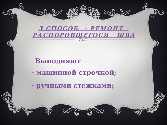 3 способ – РЕМОНТ РАСПОРОВШЕГОСЯ ШВА   Выполняют  - машинной строчкой;  - ручными стежками; 