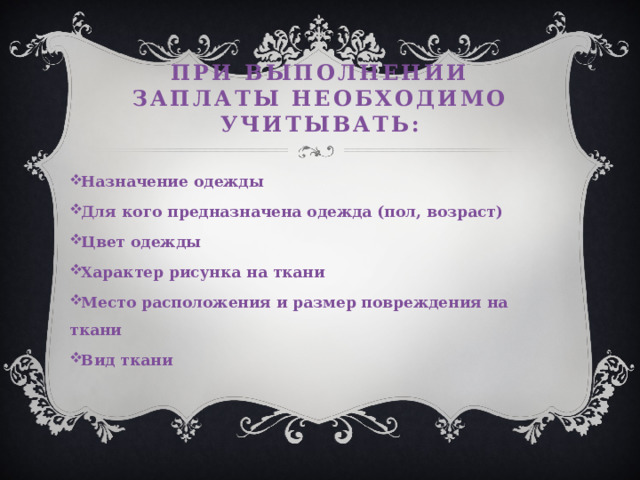 При выполнении заплаты необходимо учитывать: Назначение одежды Для кого предназначена одежда (пол, возраст) Цвет одежды Характер рисунка на ткани Место расположения и размер повреждения на ткани Вид ткани 