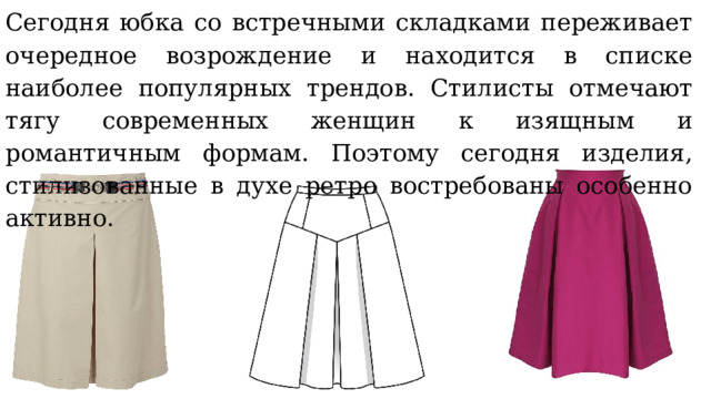 Сегодня юбка со встречными складками переживает очередное возрождение и находится в списке наиболее популярных трендов. Стилисты отмечают тягу современных женщин к изящным и романтичным формам. Поэтому сегодня изделия, стилизованные в духе ретро востребованы особенно активно. 